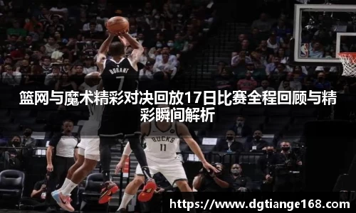 篮网与魔术精彩对决回放17日比赛全程回顾与精彩瞬间解析